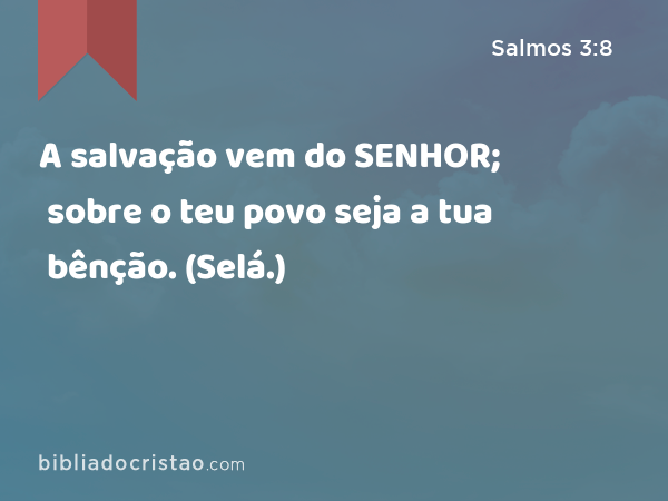 A salvação vem do SENHOR; sobre o teu povo seja a tua bênção. (Selá.) - Salmos 3:8