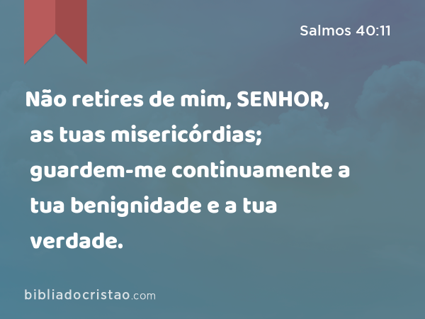 Não retires de mim, SENHOR, as tuas misericórdias; guardem-me continuamente a tua benignidade e a tua verdade. - Salmos 40:11