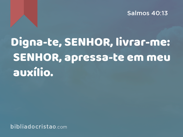 Digna-te, SENHOR, livrar-me: SENHOR, apressa-te em meu auxílio. - Salmos 40:13