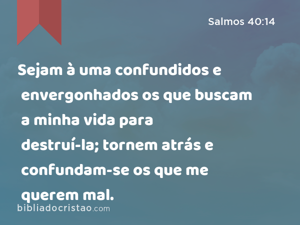 Sejam à uma confundidos e envergonhados os que buscam a minha vida para destruí-la; tornem atrás e confundam-se os que me querem mal. - Salmos 40:14