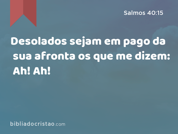 Desolados sejam em pago da sua afronta os que me dizem: Ah! Ah! - Salmos 40:15