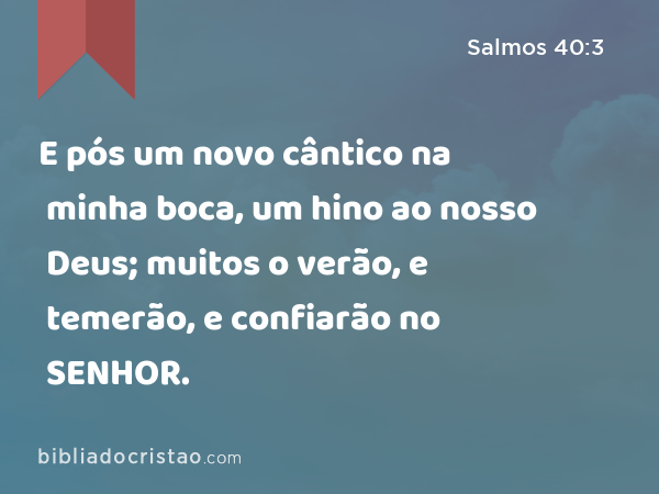 E pós um novo cântico na minha boca, um hino ao nosso Deus; muitos o verão, e temerão, e confiarão no SENHOR. - Salmos 40:3