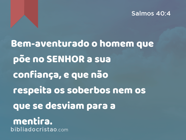 Bem-aventurado o homem que põe no SENHOR a sua confiança, e que não respeita os soberbos nem os que se desviam para a mentira. - Salmos 40:4