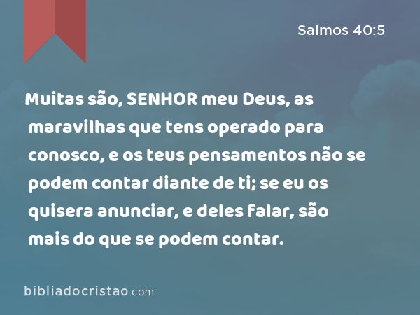 Muitas são, SENHOR meu Deus, as maravilhas que tens operado para conosco, e os teus pensamentos não se podem contar diante de ti; se eu os quisera anunciar, e deles falar, são mais do que se podem contar. - Salmos 40:5