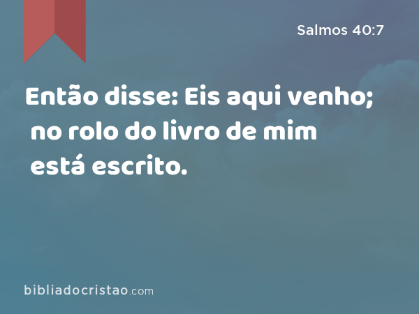 Então disse: Eis aqui venho; no rolo do livro de mim está escrito. - Salmos 40:7