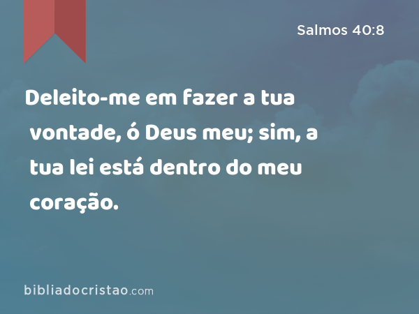 Deleito-me em fazer a tua vontade, ó Deus meu; sim, a tua lei está dentro do meu coração. - Salmos 40:8