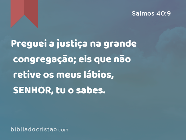 Preguei a justiça na grande congregação; eis que não retive os meus lábios, SENHOR, tu o sabes. - Salmos 40:9