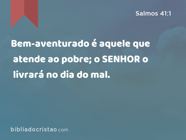 Bem-aventurado é aquele que atende ao pobre; o SENHOR o livrará no dia do mal. - Salmos 41:1