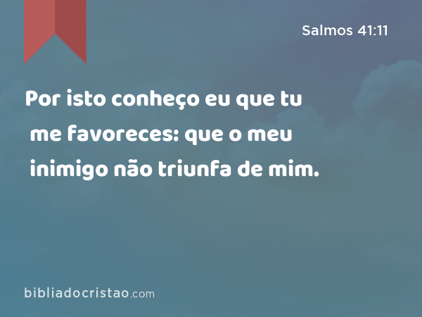 Por isto conheço eu que tu me favoreces: que o meu inimigo não triunfa de mim. - Salmos 41:11