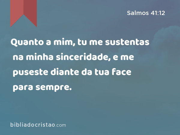 Quanto a mim, tu me sustentas na minha sinceridade, e me puseste diante da tua face para sempre. - Salmos 41:12