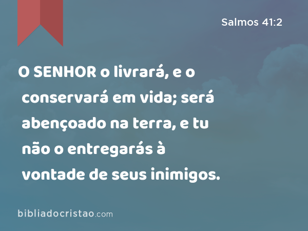 O SENHOR o livrará, e o conservará em vida; será abençoado na terra, e tu não o entregarás à vontade de seus inimigos. - Salmos 41:2