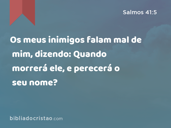 Os meus inimigos falam mal de mim, dizendo: Quando morrerá ele, e perecerá o seu nome? - Salmos 41:5