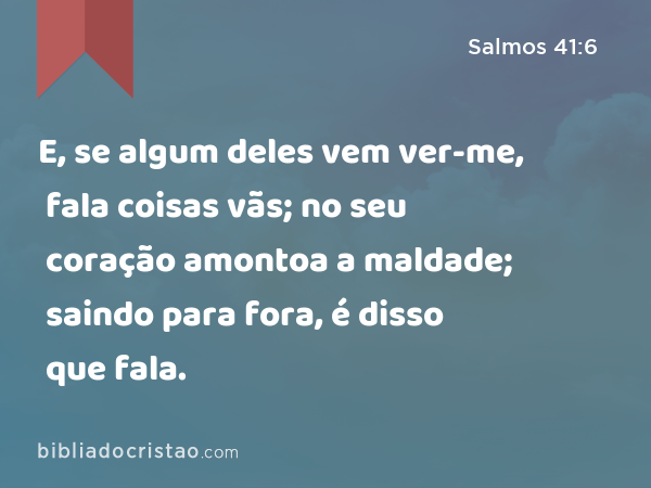 E, se algum deles vem ver-me, fala coisas vãs; no seu coração amontoa a maldade; saindo para fora, é disso que fala. - Salmos 41:6