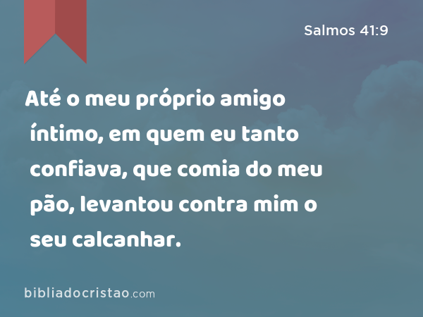 Até o meu próprio amigo íntimo, em quem eu tanto confiava, que comia do meu pão, levantou contra mim o seu calcanhar. - Salmos 41:9