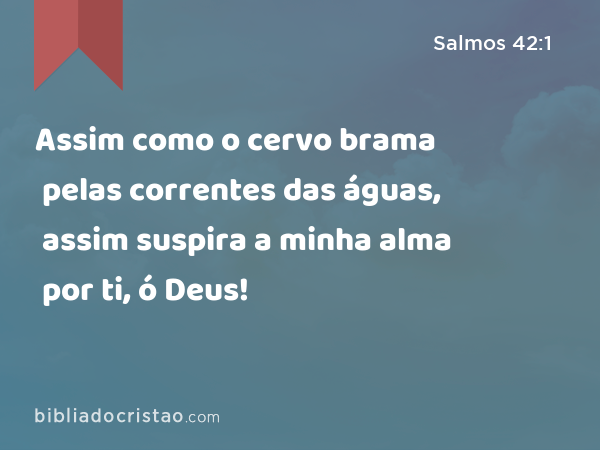 Assim como o cervo brama pelas correntes das águas, assim suspira a minha alma por ti, ó Deus! - Salmos 42:1