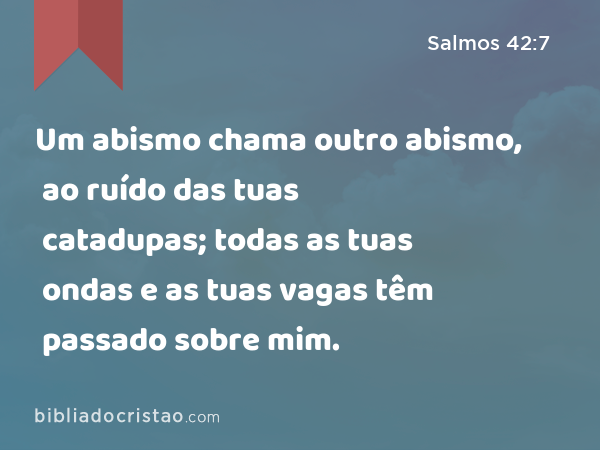 Um abismo chama outro abismo, ao ruído das tuas catadupas; todas as tuas ondas e as tuas vagas têm passado sobre mim. - Salmos 42:7