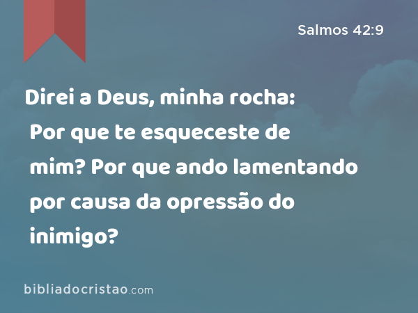 Direi a Deus, minha rocha: Por que te esqueceste de mim? Por que ando lamentando por causa da opressão do inimigo? - Salmos 42:9