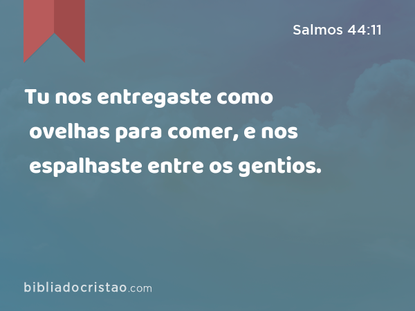 Tu nos entregaste como ovelhas para comer, e nos espalhaste entre os gentios. - Salmos 44:11