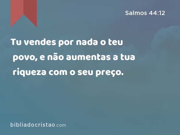 Tu vendes por nada o teu povo, e não aumentas a tua riqueza com o seu preço. - Salmos 44:12