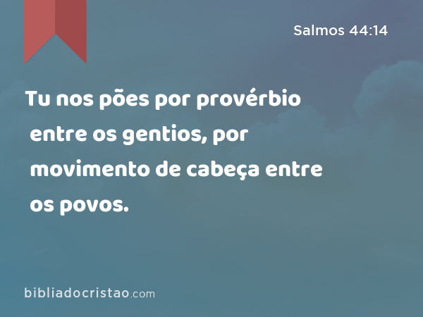 Tu nos pões por provérbio entre os gentios, por movimento de cabeça entre os povos. - Salmos 44:14