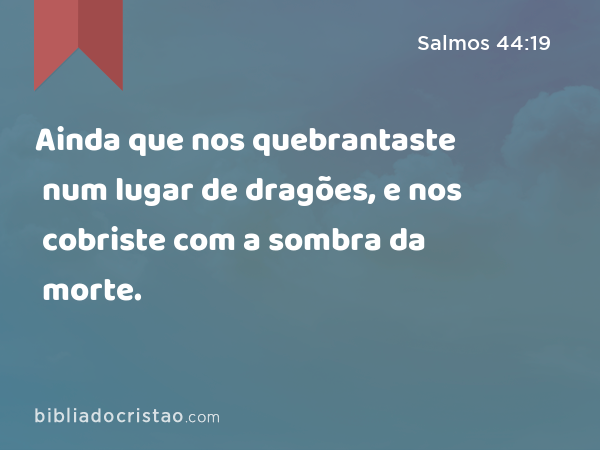 Ainda que nos quebrantaste num lugar de dragões, e nos cobriste com a sombra da morte. - Salmos 44:19