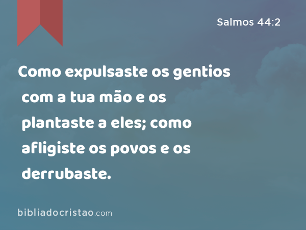 Como expulsaste os gentios com a tua mão e os plantaste a eles; como afligiste os povos e os derrubaste. - Salmos 44:2