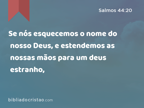 Se nós esquecemos o nome do nosso Deus, e estendemos as nossas mãos para um deus estranho, - Salmos 44:20