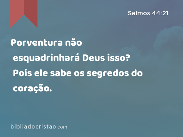 Porventura não esquadrinhará Deus isso? Pois ele sabe os segredos do coração. - Salmos 44:21