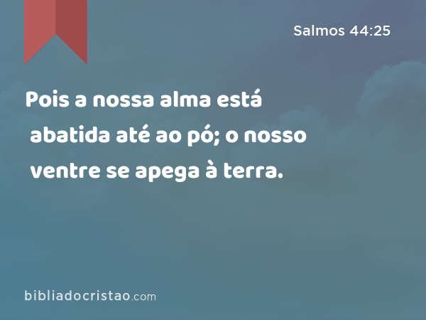 Pois a nossa alma está abatida até ao pó; o nosso ventre se apega à terra. - Salmos 44:25