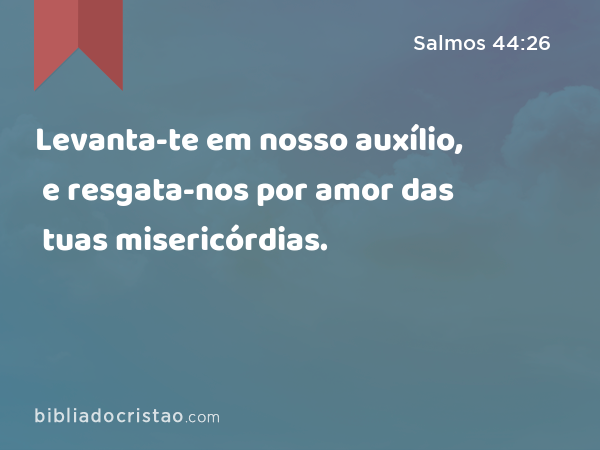 Levanta-te em nosso auxílio, e resgata-nos por amor das tuas misericórdias. - Salmos 44:26