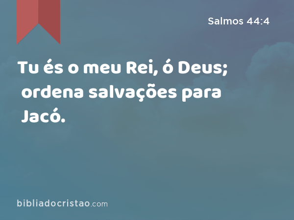 Tu és o meu Rei, ó Deus; ordena salvações para Jacó. - Salmos 44:4