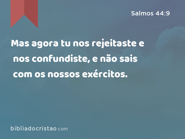 Mas agora tu nos rejeitaste e nos confundiste, e não sais com os nossos exércitos. - Salmos 44:9