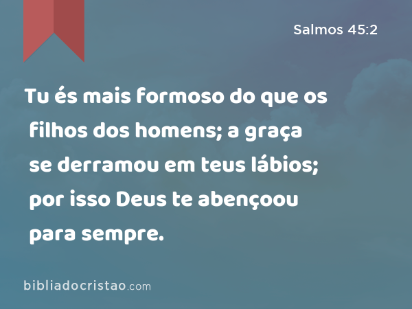 Tu és mais formoso do que os filhos dos homens; a graça se derramou em teus lábios; por isso Deus te abençoou para sempre. - Salmos 45:2