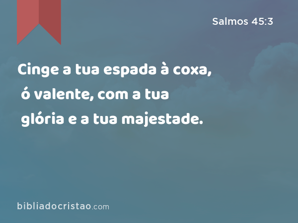 Cinge a tua espada à coxa, ó valente, com a tua glória e a tua majestade. - Salmos 45:3