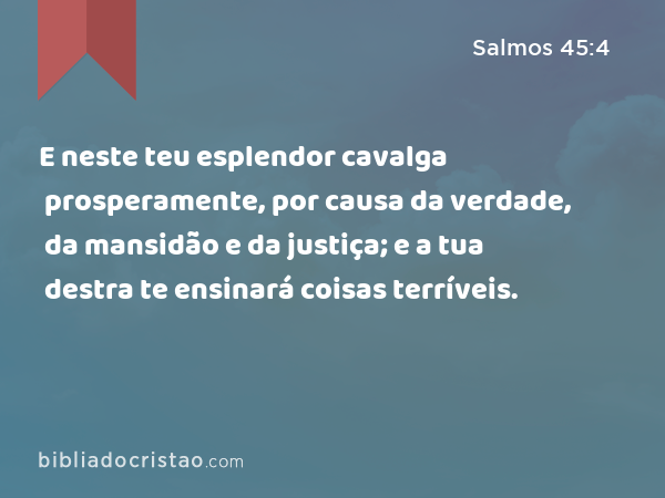 E neste teu esplendor cavalga prosperamente, por causa da verdade, da mansidão e da justiça; e a tua destra te ensinará coisas terríveis. - Salmos 45:4