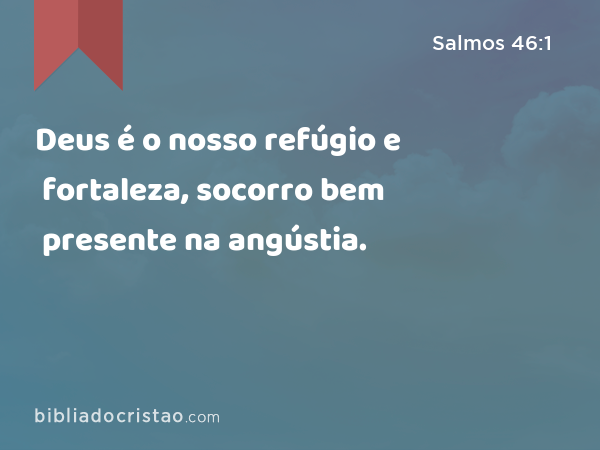 Deus é o nosso refúgio e fortaleza, socorro bem presente na angústia. - Salmos 46:1