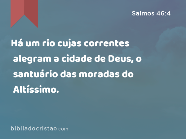 Há um rio cujas correntes alegram a cidade de Deus, o santuário das moradas do Altíssimo. - Salmos 46:4