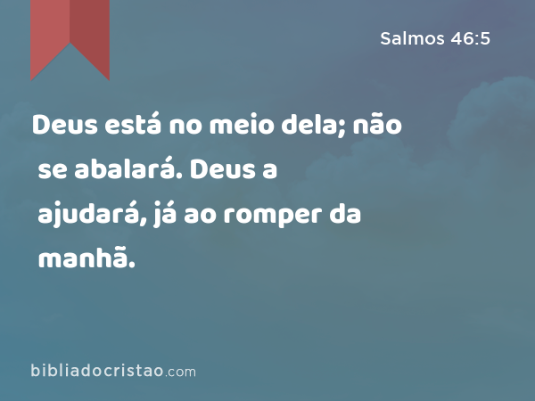 Deus está no meio dela; não se abalará. Deus a ajudará, já ao romper da manhã. - Salmos 46:5