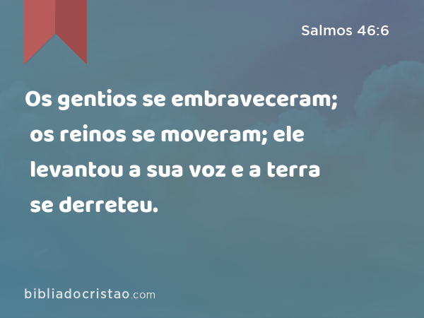 Os gentios se embraveceram; os reinos se moveram; ele levantou a sua voz e a terra se derreteu. - Salmos 46:6