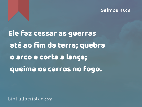 Ele faz cessar as guerras até ao fim da terra; quebra o arco e corta a lança; queima os carros no fogo. - Salmos 46:9