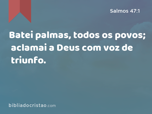 Batei palmas, todos os povos; aclamai a Deus com voz de triunfo. - Salmos 47:1