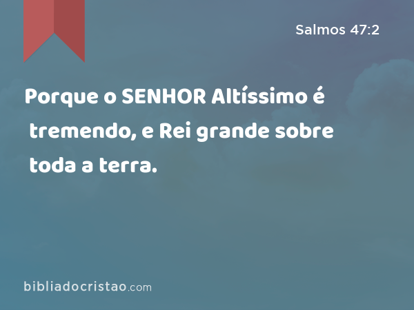 Porque o SENHOR Altíssimo é tremendo, e Rei grande sobre toda a terra. - Salmos 47:2