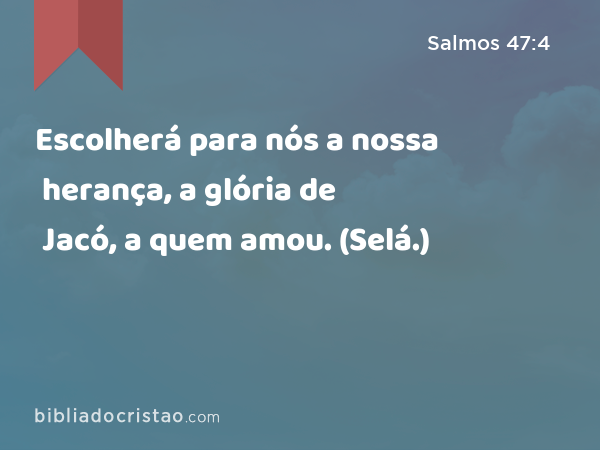 Escolherá para nós a nossa herança, a glória de Jacó, a quem amou. (Selá.) - Salmos 47:4