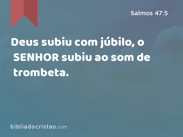 Deus subiu com júbilo, o SENHOR subiu ao som de trombeta. - Salmos 47:5