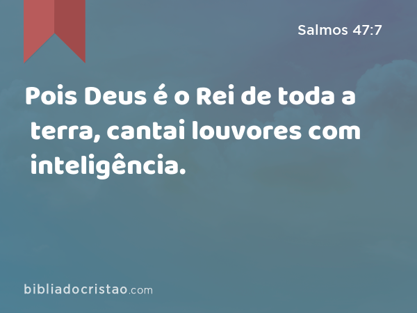 Pois Deus é o Rei de toda a terra, cantai louvores com inteligência. - Salmos 47:7