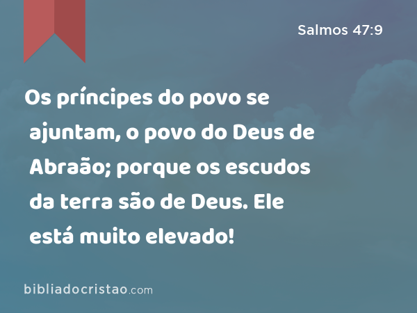 Os príncipes do povo se ajuntam, o povo do Deus de Abraão; porque os escudos da terra são de Deus. Ele está muito elevado! - Salmos 47:9