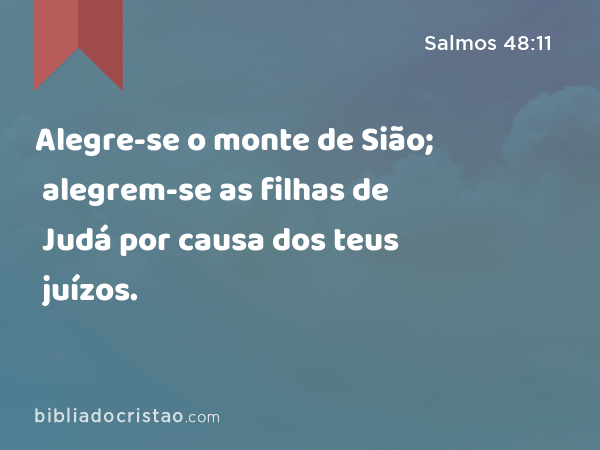 Alegre-se o monte de Sião; alegrem-se as filhas de Judá por causa dos teus juízos. - Salmos 48:11