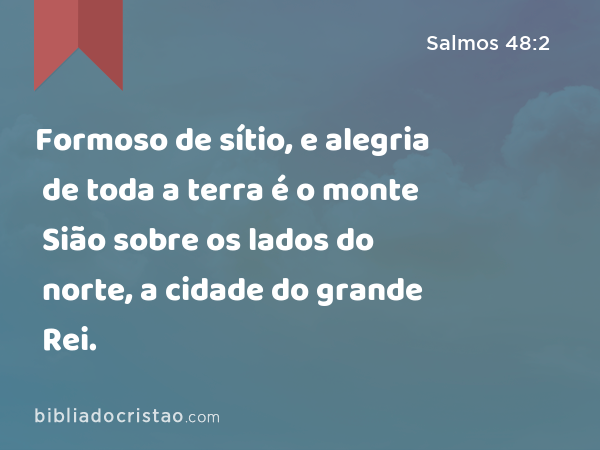 Formoso de sítio, e alegria de toda a terra é o monte Sião sobre os lados do norte, a cidade do grande Rei. - Salmos 48:2