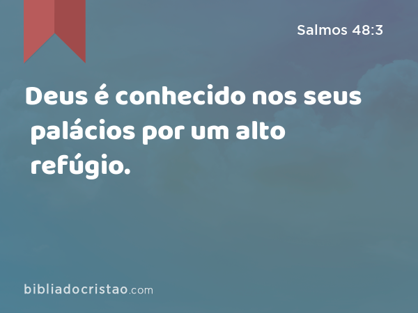 Deus é conhecido nos seus palácios por um alto refúgio. - Salmos 48:3