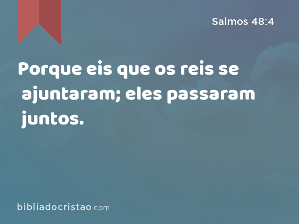 Porque eis que os reis se ajuntaram; eles passaram juntos. - Salmos 48:4